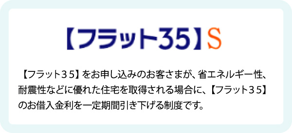 【フラット３５】をお申し込みのお客さまが、省エネルギー性、耐震性などに優れた住宅を取得される場合に、【フラット３５】のお借入金利を一定期間引き下げる制度です。