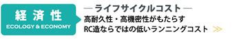 「経済性」 ライフサイクルコスト - 高耐久性・高機密性がもたらすRC造ならではの低いランニングコスト